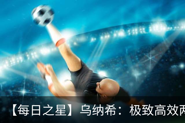 【每日之星】乌纳希：极致高效两箭穿心宣告重生 扛起摩洛哥