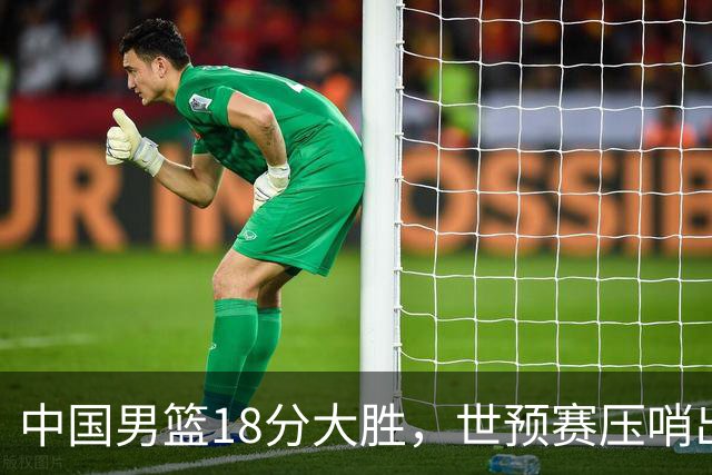 中国男篮18分大胜，世预赛压哨出线！剩一个悬念：日韩与联手做局