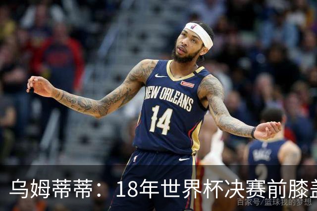 乌姆蒂蒂：18年世界杯决赛前膝盖就受伤了 我根本没时间想它