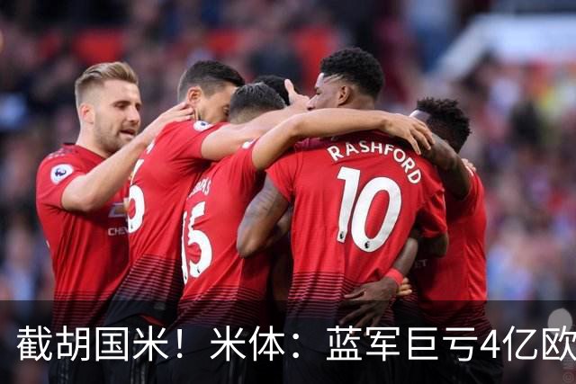 截胡国米！米体：蓝军巨亏4亿欧 面临严格考核，最严重欧战将禁赛