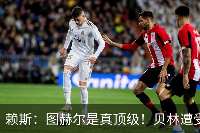 赖斯：图赫尔是真顶级！贝林遭受诸多质疑，但大家都知道他的水准