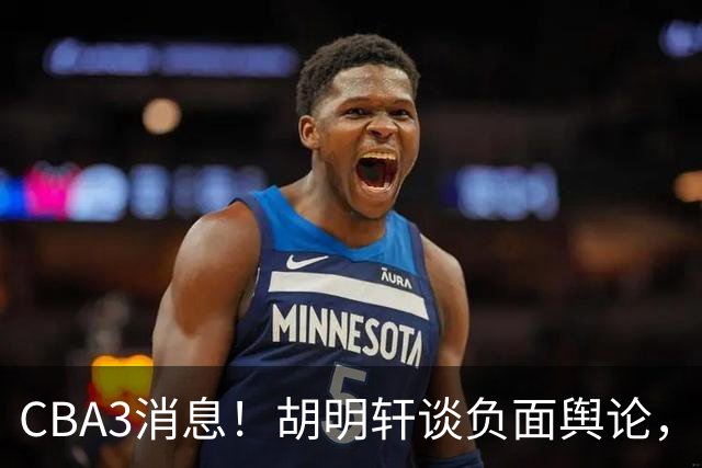 CBA3消息！胡明轩谈负面舆论，张镇麟称赞王哲林，山西新帅非杨鸣！